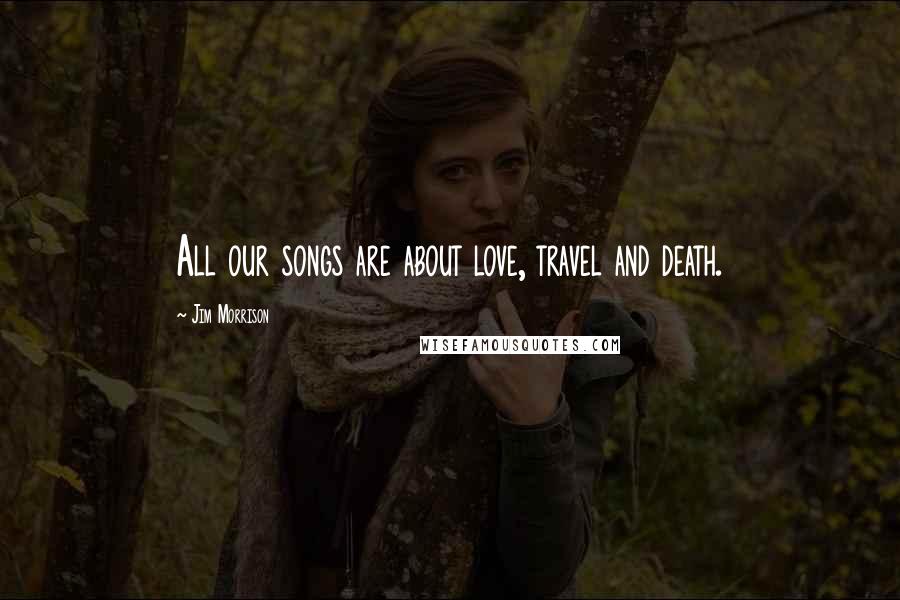 Jim Morrison Quotes: All our songs are about love, travel and death.