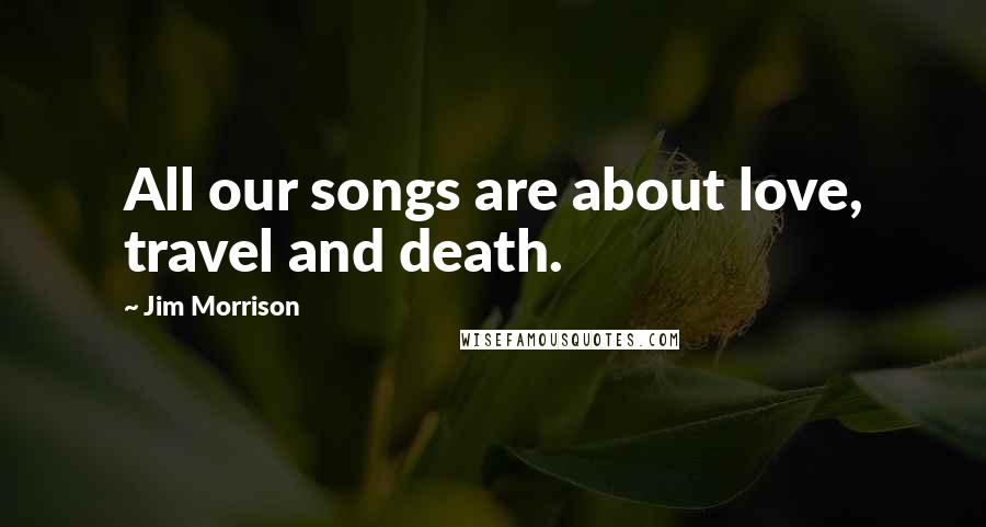 Jim Morrison Quotes: All our songs are about love, travel and death.