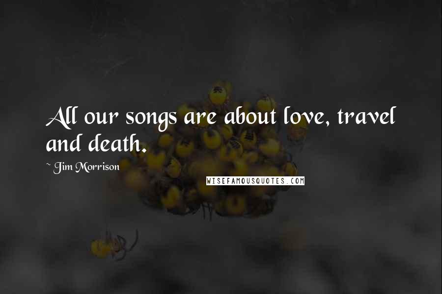 Jim Morrison Quotes: All our songs are about love, travel and death.