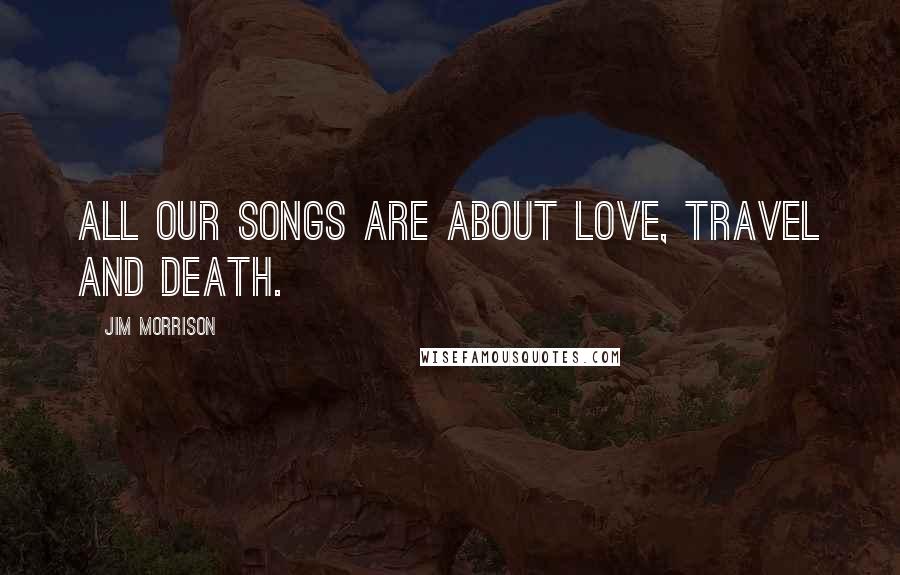 Jim Morrison Quotes: All our songs are about love, travel and death.