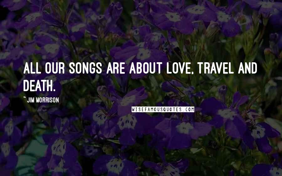 Jim Morrison Quotes: All our songs are about love, travel and death.