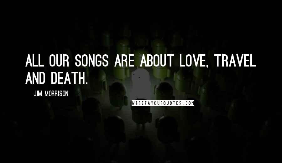 Jim Morrison Quotes: All our songs are about love, travel and death.