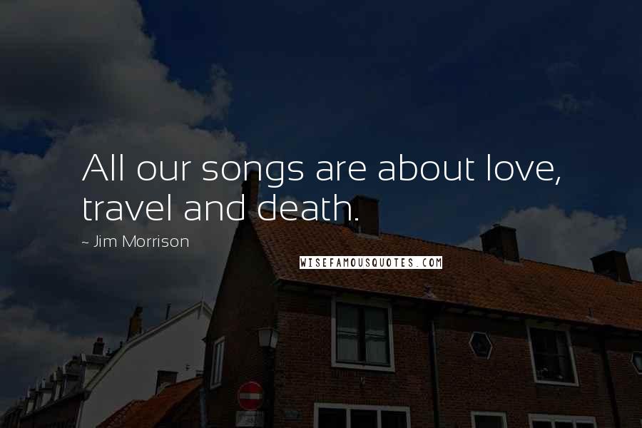 Jim Morrison Quotes: All our songs are about love, travel and death.