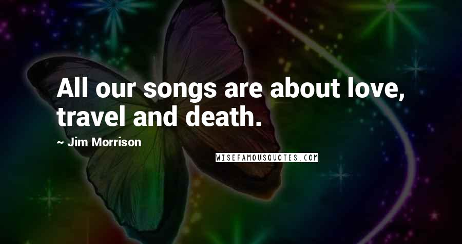 Jim Morrison Quotes: All our songs are about love, travel and death.