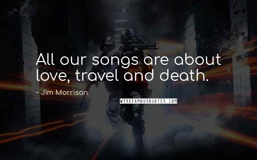 Jim Morrison Quotes: All our songs are about love, travel and death.