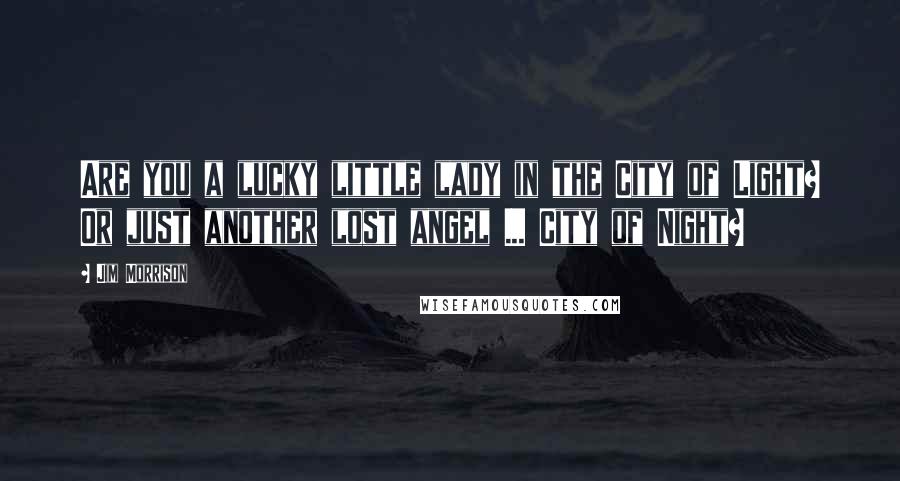 Jim Morrison Quotes: Are you a lucky little lady in the City of Light? Or just another lost angel ... City of Night?