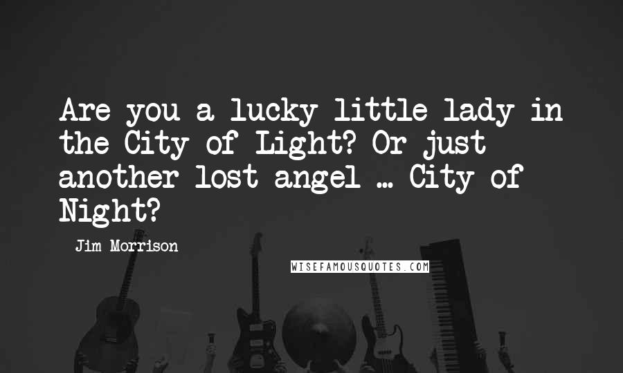 Jim Morrison Quotes: Are you a lucky little lady in the City of Light? Or just another lost angel ... City of Night?