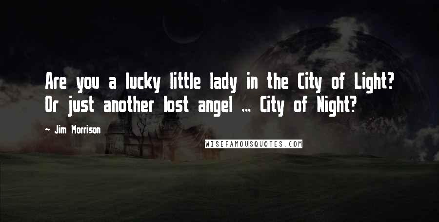 Jim Morrison Quotes: Are you a lucky little lady in the City of Light? Or just another lost angel ... City of Night?