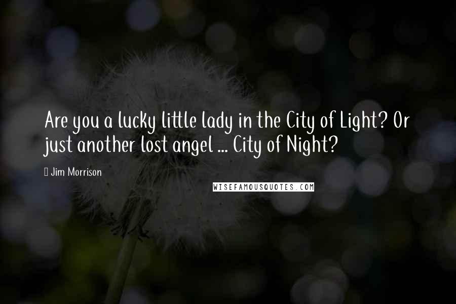 Jim Morrison Quotes: Are you a lucky little lady in the City of Light? Or just another lost angel ... City of Night?