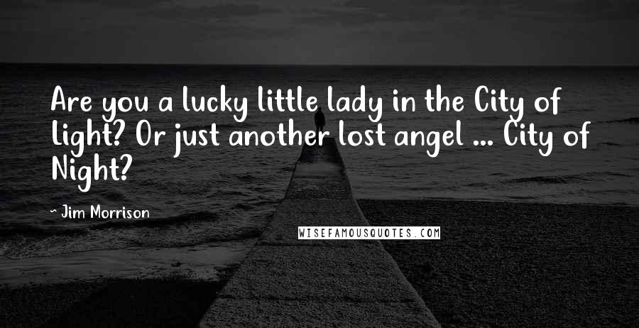 Jim Morrison Quotes: Are you a lucky little lady in the City of Light? Or just another lost angel ... City of Night?