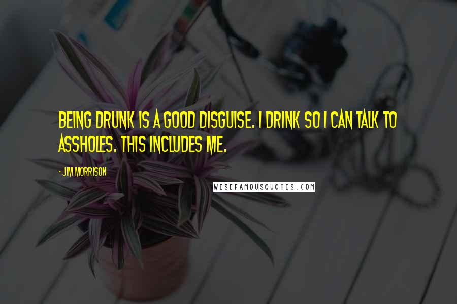Jim Morrison Quotes: Being drunk is a good disguise. I drink so I can talk to assholes. This includes me.