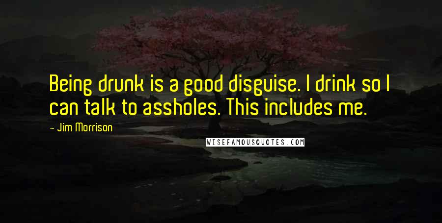 Jim Morrison Quotes: Being drunk is a good disguise. I drink so I can talk to assholes. This includes me.