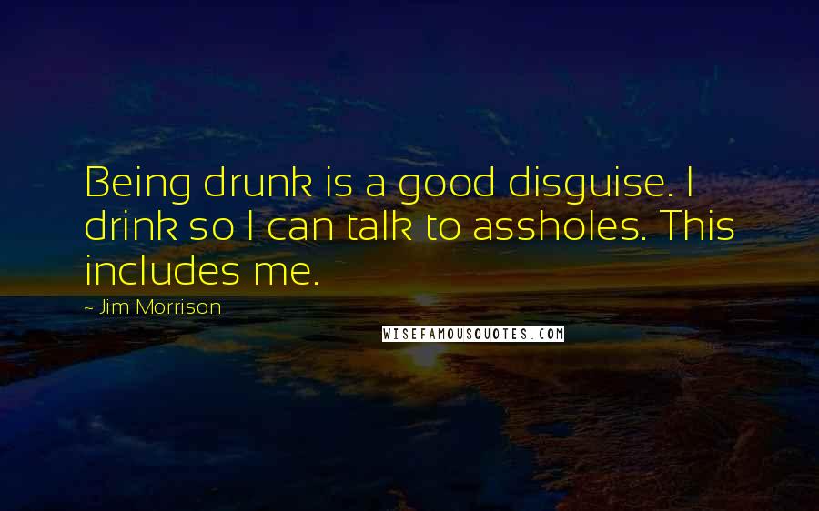 Jim Morrison Quotes: Being drunk is a good disguise. I drink so I can talk to assholes. This includes me.