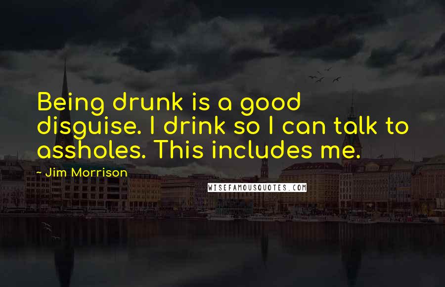 Jim Morrison Quotes: Being drunk is a good disguise. I drink so I can talk to assholes. This includes me.