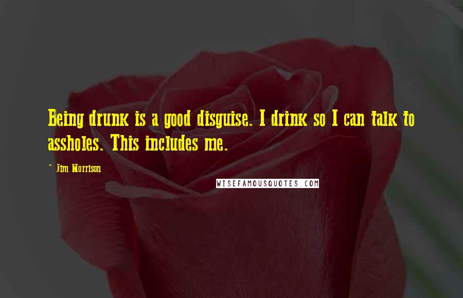 Jim Morrison Quotes: Being drunk is a good disguise. I drink so I can talk to assholes. This includes me.