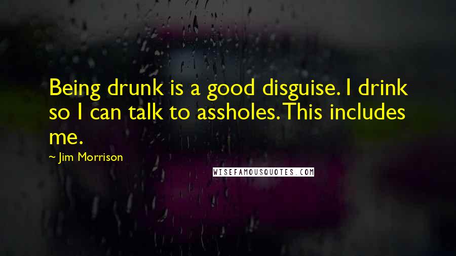 Jim Morrison Quotes: Being drunk is a good disguise. I drink so I can talk to assholes. This includes me.