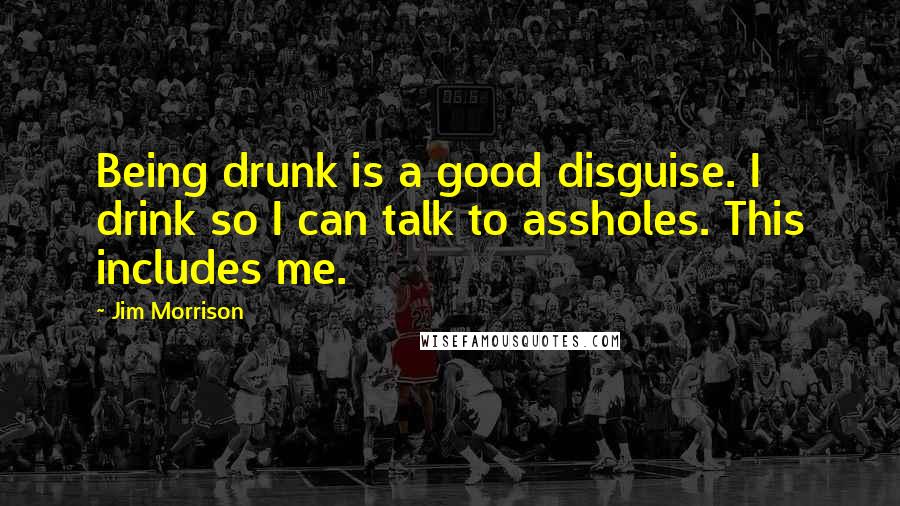 Jim Morrison Quotes: Being drunk is a good disguise. I drink so I can talk to assholes. This includes me.