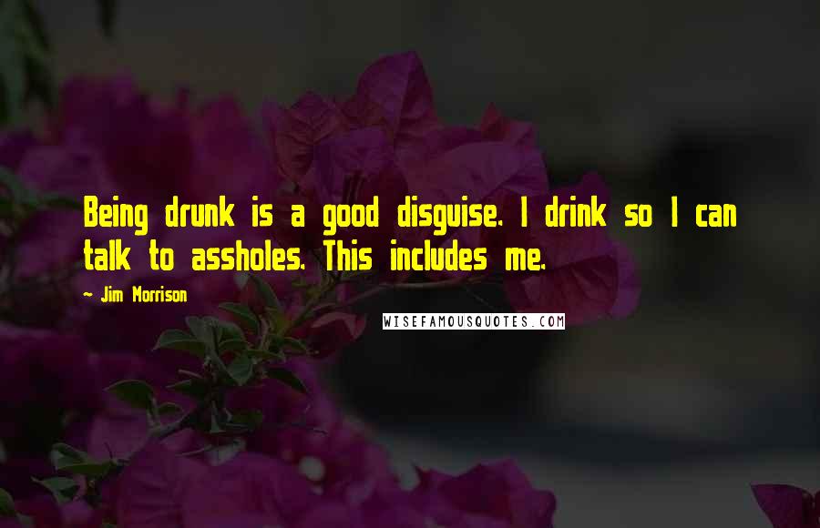 Jim Morrison Quotes: Being drunk is a good disguise. I drink so I can talk to assholes. This includes me.