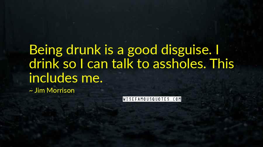 Jim Morrison Quotes: Being drunk is a good disguise. I drink so I can talk to assholes. This includes me.