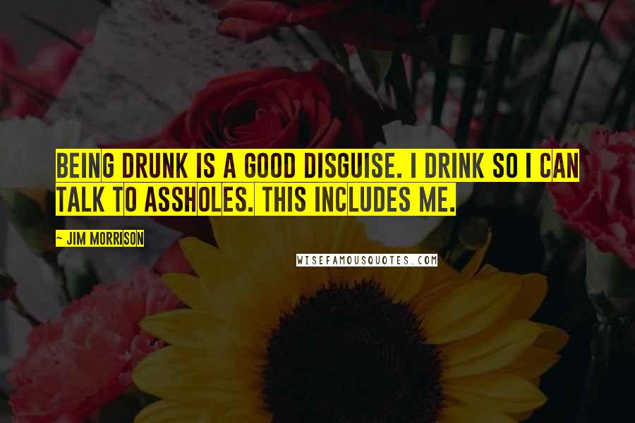 Jim Morrison Quotes: Being drunk is a good disguise. I drink so I can talk to assholes. This includes me.