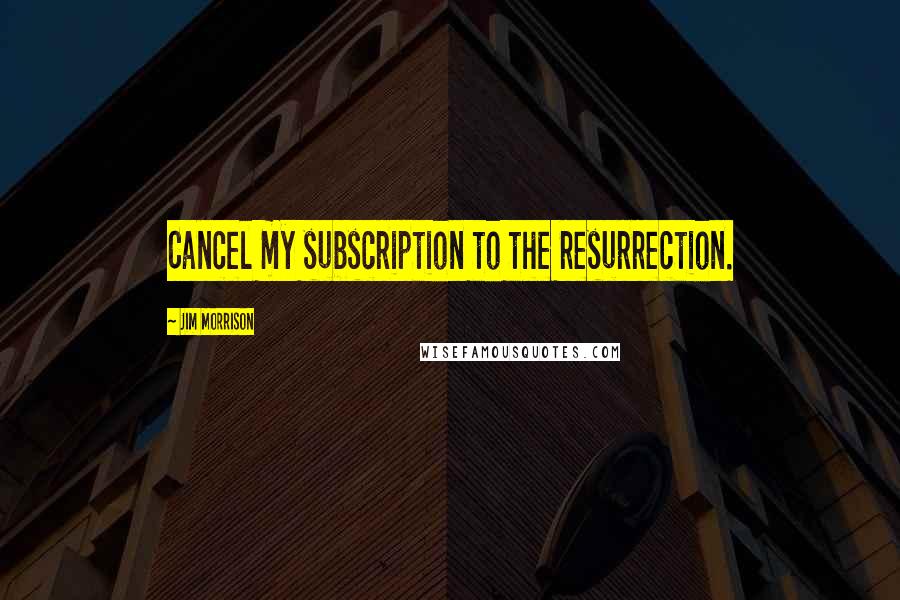 Jim Morrison Quotes: Cancel my subscription to the resurrection.