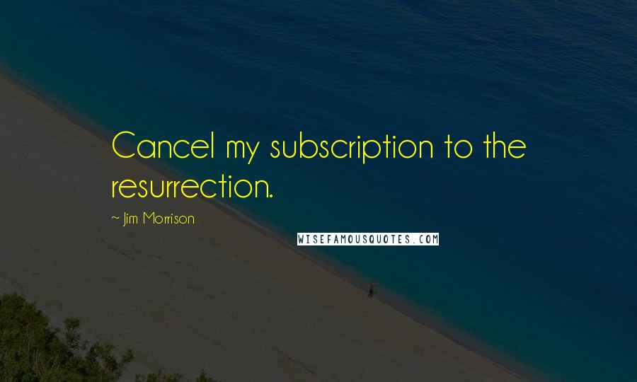 Jim Morrison Quotes: Cancel my subscription to the resurrection.
