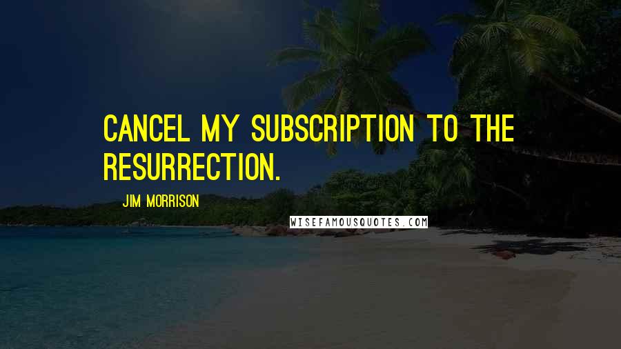 Jim Morrison Quotes: Cancel my subscription to the resurrection.