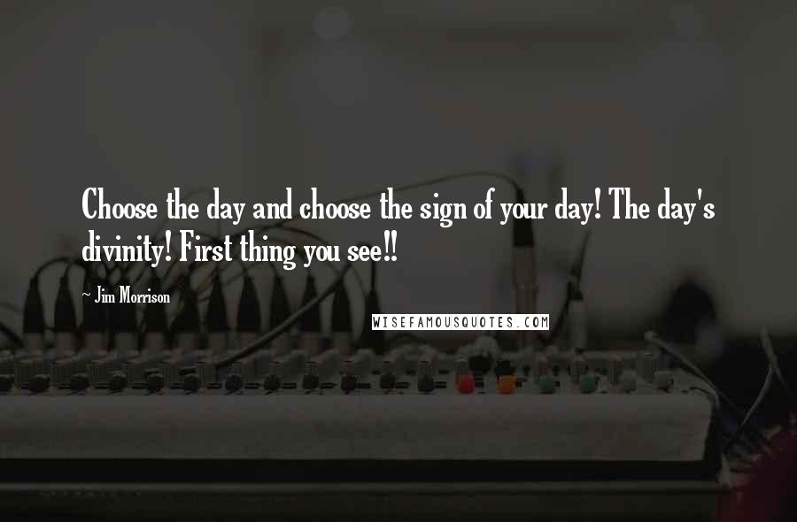 Jim Morrison Quotes: Choose the day and choose the sign of your day! The day's divinity! First thing you see!!