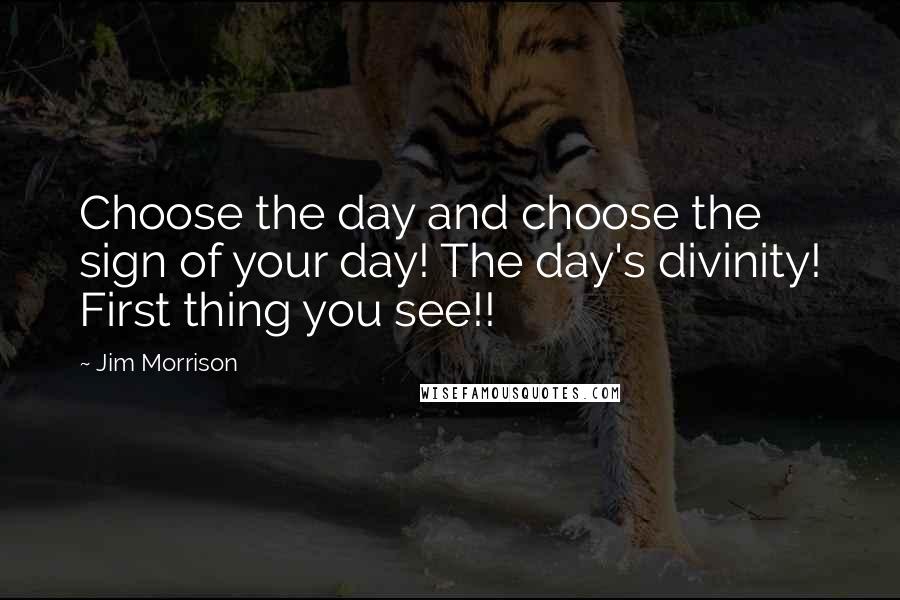 Jim Morrison Quotes: Choose the day and choose the sign of your day! The day's divinity! First thing you see!!