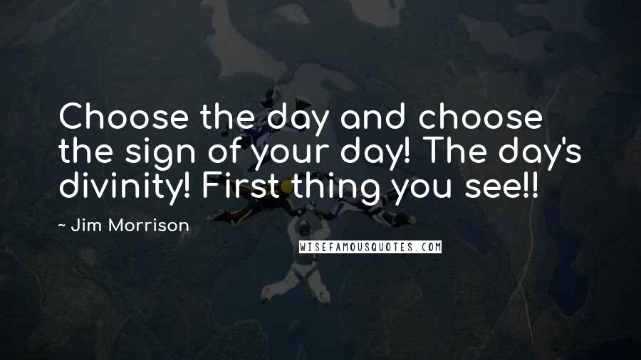 Jim Morrison Quotes: Choose the day and choose the sign of your day! The day's divinity! First thing you see!!