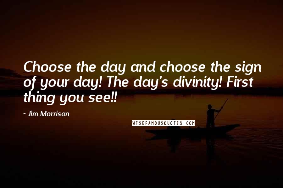 Jim Morrison Quotes: Choose the day and choose the sign of your day! The day's divinity! First thing you see!!