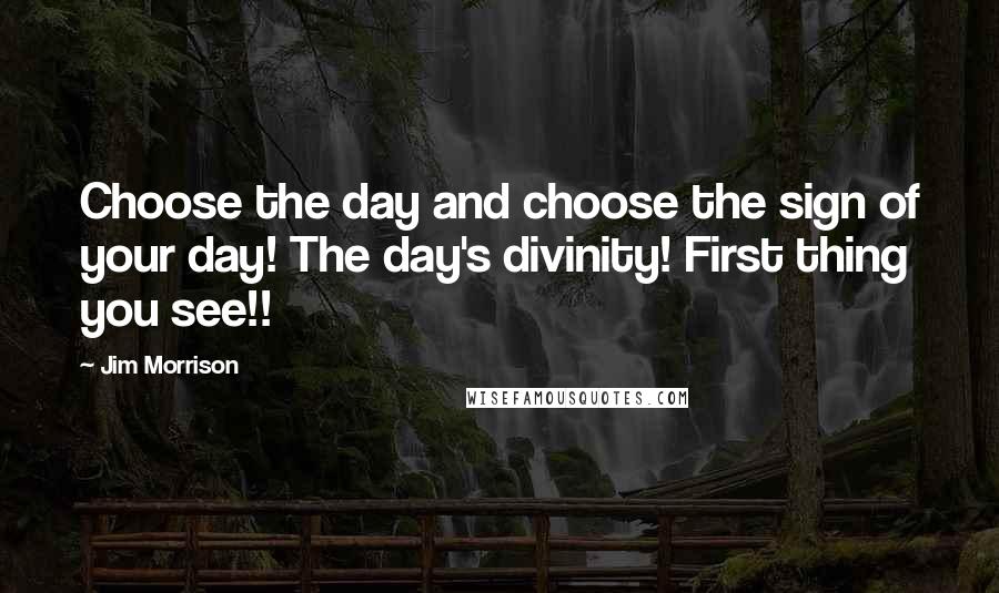 Jim Morrison Quotes: Choose the day and choose the sign of your day! The day's divinity! First thing you see!!