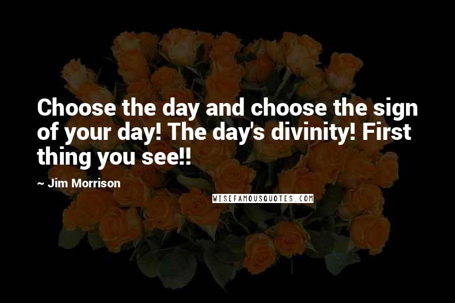 Jim Morrison Quotes: Choose the day and choose the sign of your day! The day's divinity! First thing you see!!