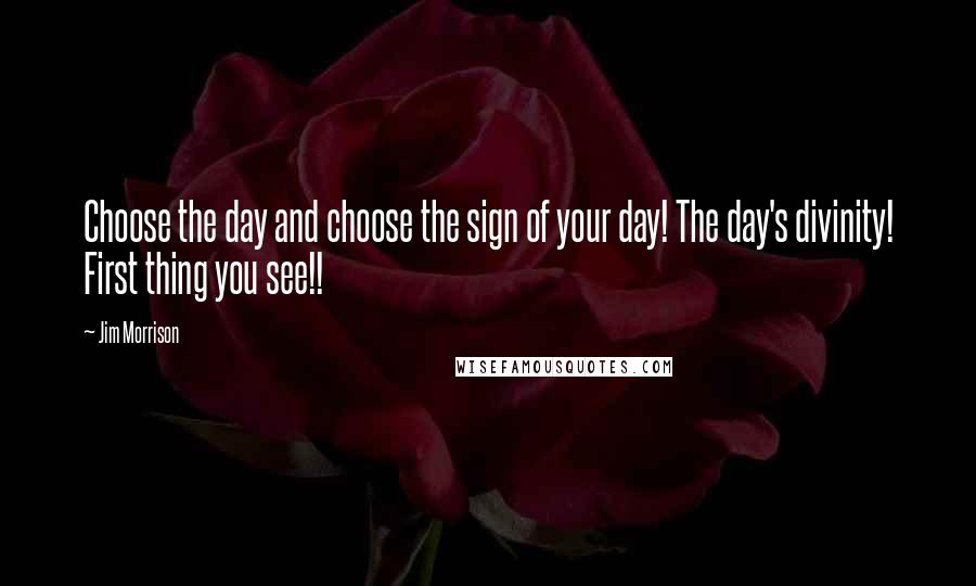 Jim Morrison Quotes: Choose the day and choose the sign of your day! The day's divinity! First thing you see!!