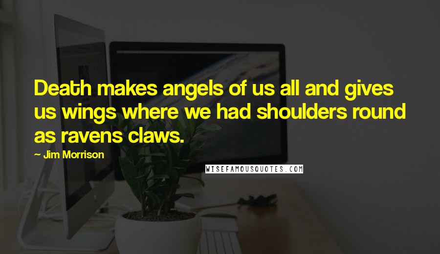 Jim Morrison Quotes: Death makes angels of us all and gives us wings where we had shoulders round as ravens claws.