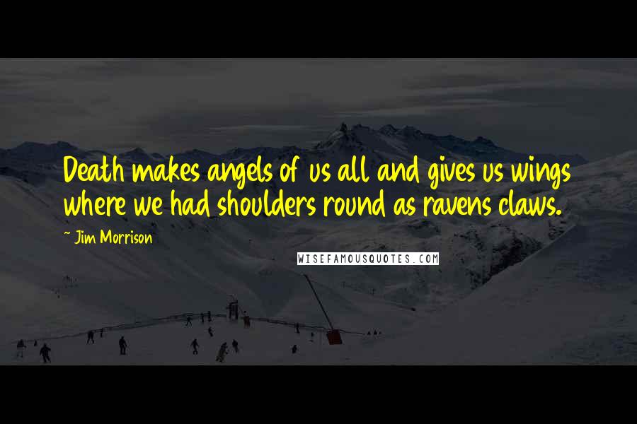 Jim Morrison Quotes: Death makes angels of us all and gives us wings where we had shoulders round as ravens claws.