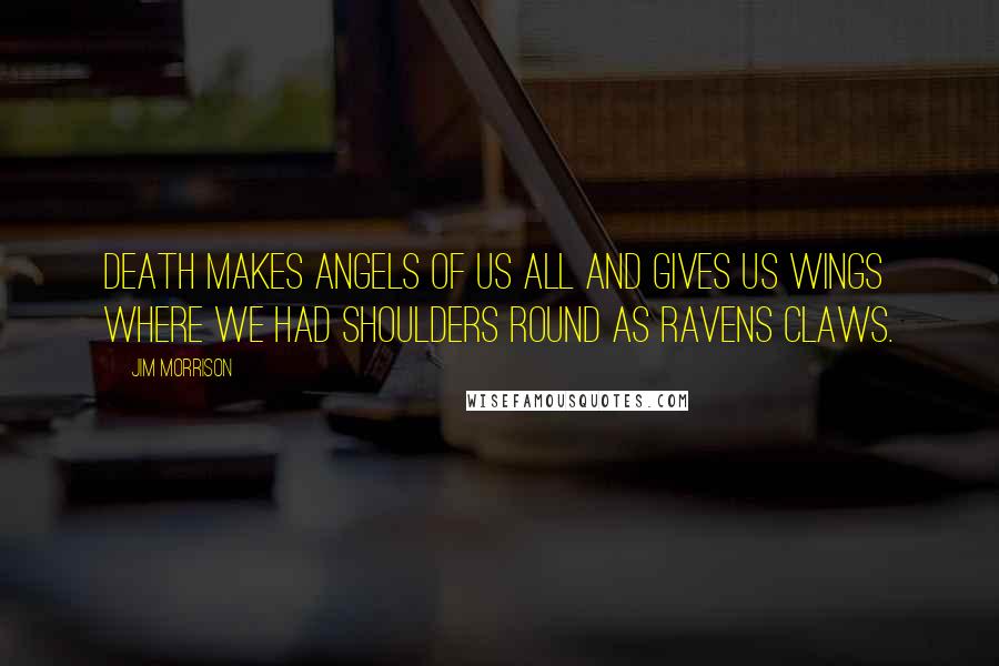 Jim Morrison Quotes: Death makes angels of us all and gives us wings where we had shoulders round as ravens claws.