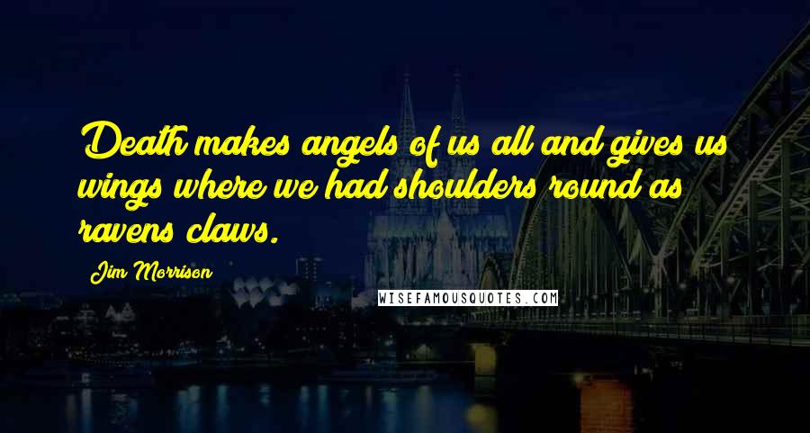 Jim Morrison Quotes: Death makes angels of us all and gives us wings where we had shoulders round as ravens claws.