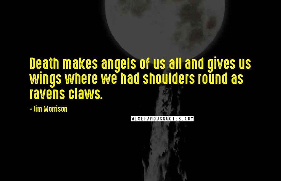 Jim Morrison Quotes: Death makes angels of us all and gives us wings where we had shoulders round as ravens claws.