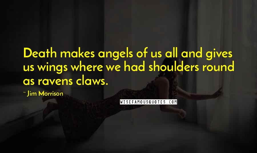 Jim Morrison Quotes: Death makes angels of us all and gives us wings where we had shoulders round as ravens claws.