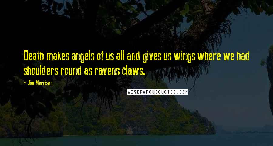 Jim Morrison Quotes: Death makes angels of us all and gives us wings where we had shoulders round as ravens claws.