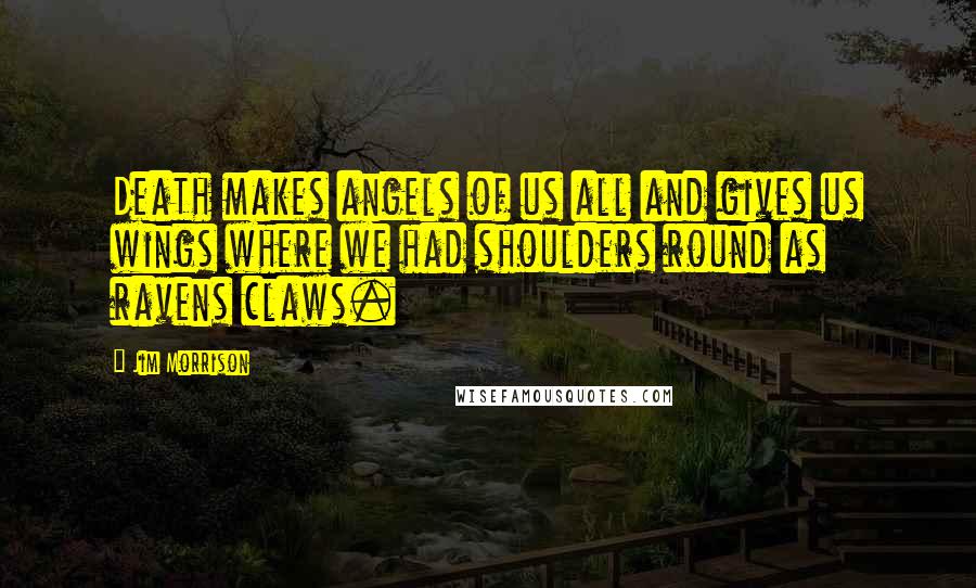 Jim Morrison Quotes: Death makes angels of us all and gives us wings where we had shoulders round as ravens claws.
