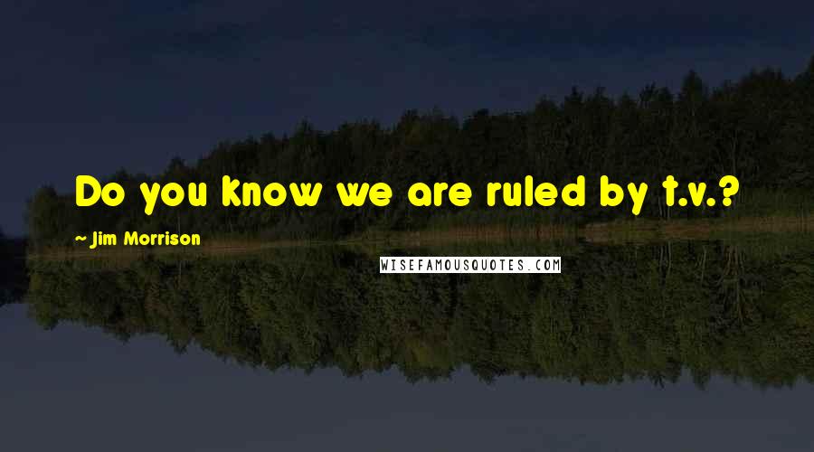 Jim Morrison Quotes: Do you know we are ruled by t.v.?