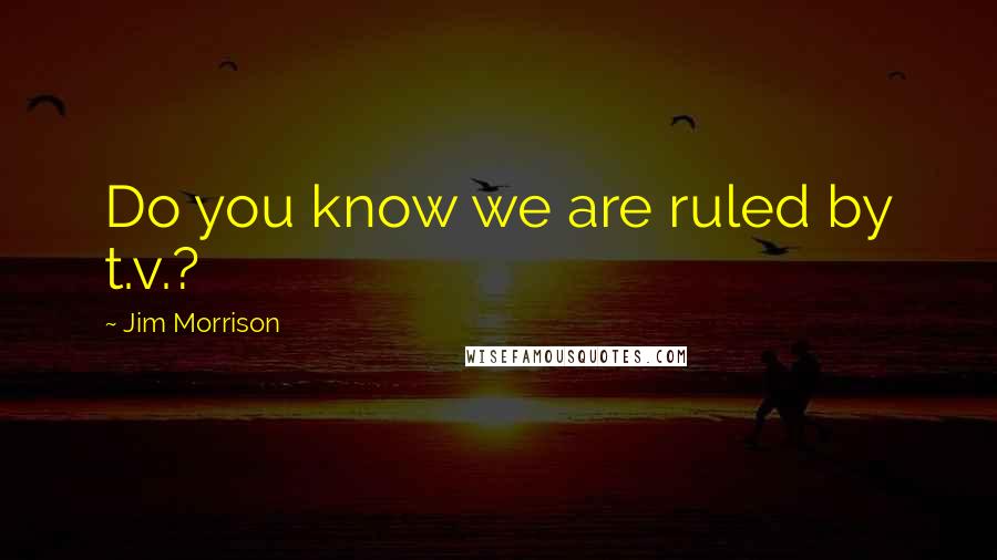 Jim Morrison Quotes: Do you know we are ruled by t.v.?
