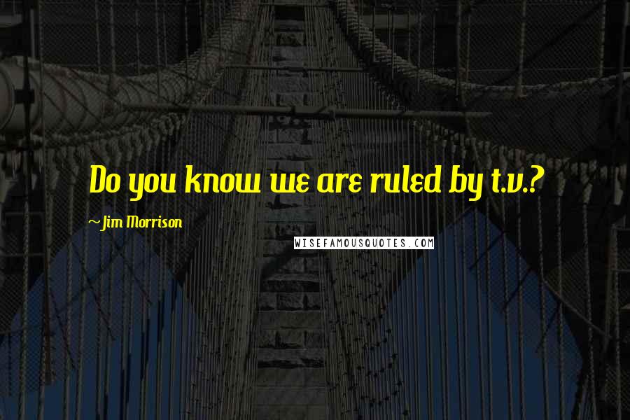 Jim Morrison Quotes: Do you know we are ruled by t.v.?