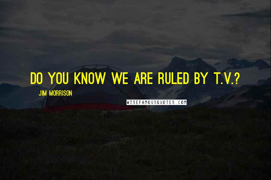 Jim Morrison Quotes: Do you know we are ruled by t.v.?