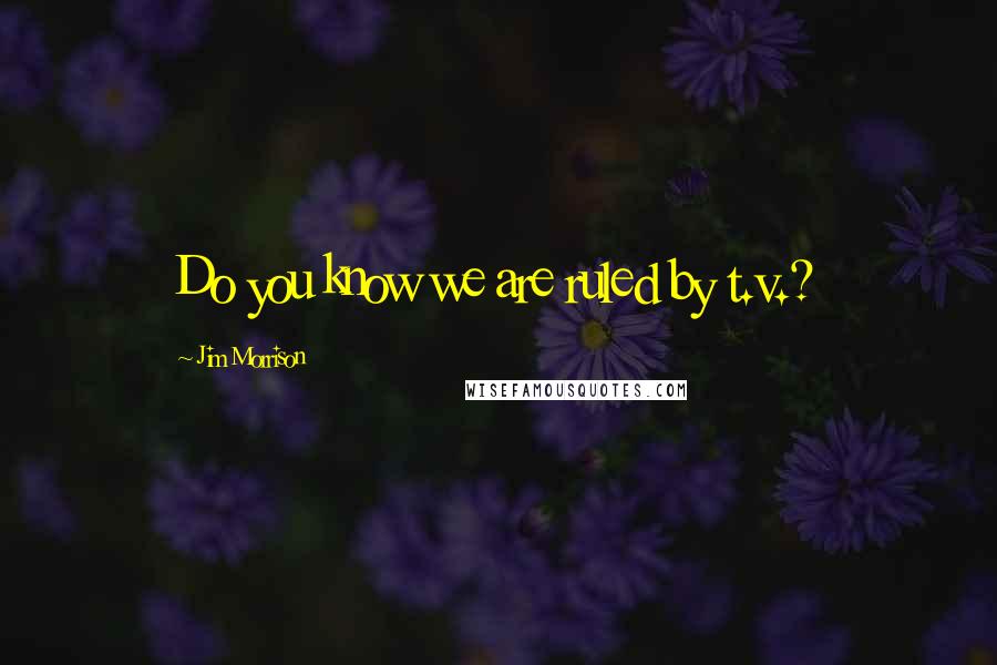 Jim Morrison Quotes: Do you know we are ruled by t.v.?