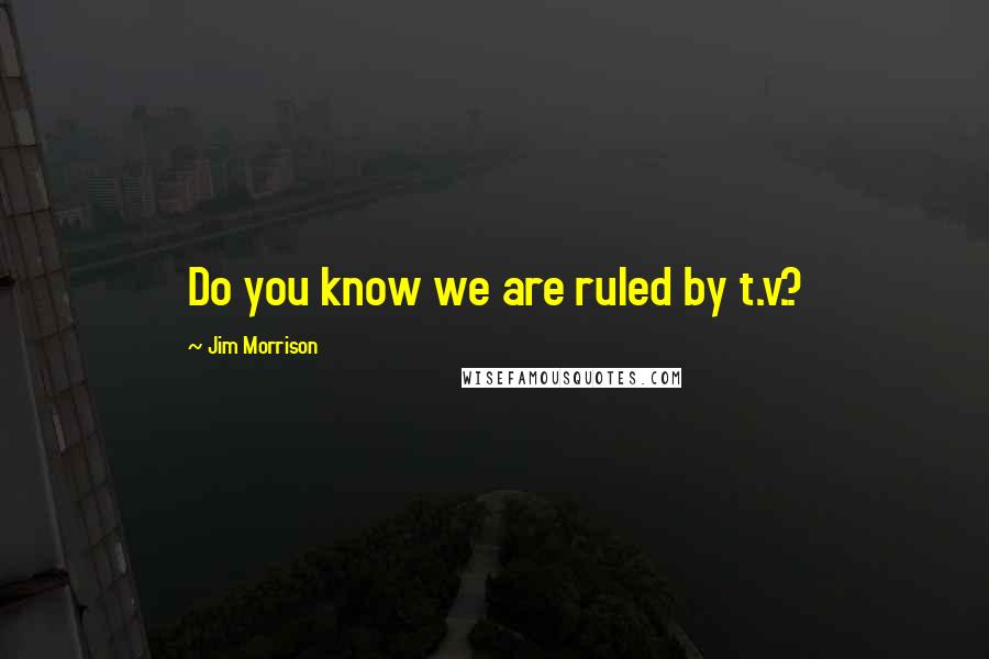 Jim Morrison Quotes: Do you know we are ruled by t.v.?