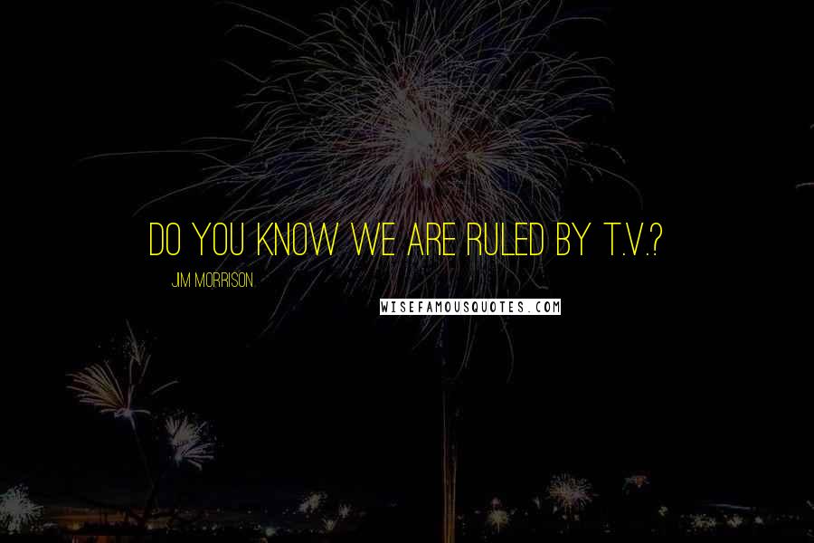 Jim Morrison Quotes: Do you know we are ruled by t.v.?