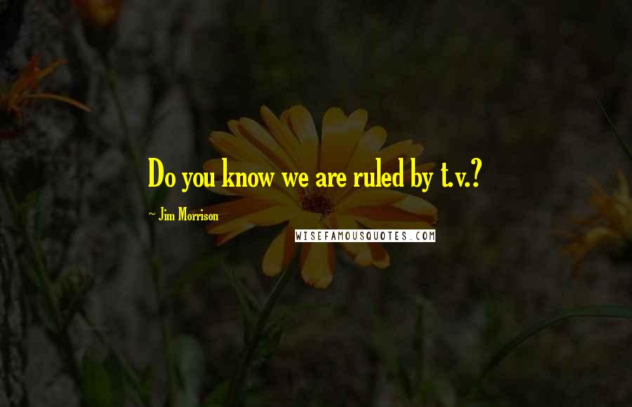 Jim Morrison Quotes: Do you know we are ruled by t.v.?